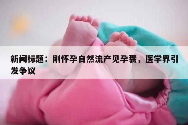 新闻标题:刚怀孕自然流产见孕囊,医学界引发争议