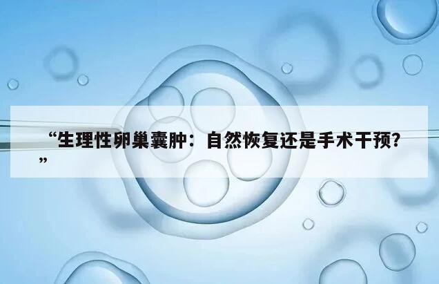 生理性卵巢囊肿：自然恢复还是手术干预？