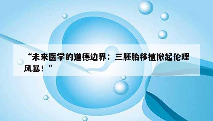未来医学的道德边界：三胚胎移植掀起伦理风暴！