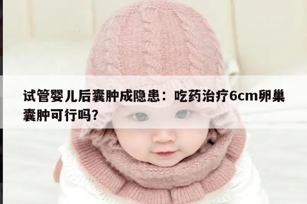 试管婴儿后囊肿成隐患:吃药治疗6cm卵巢囊肿可行吗?