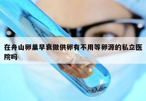 在舟山卵巢早衰做供卵有不用等卵源的私立医院吗？