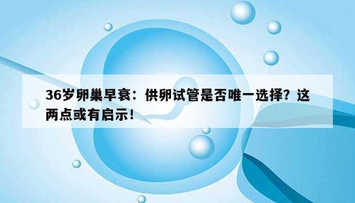 36岁卵巢早衰：供卵试管是否唯一选择？这两点或有启示！