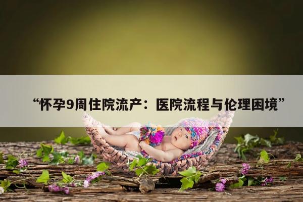 怀孕9周住院流产:医院流程与伦理困境