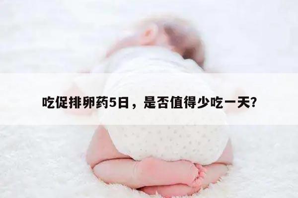 吃促排卵药5日,是否值得少吃一天?
