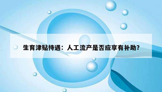 生育津贴待遇：人工流产是否应享有补助？