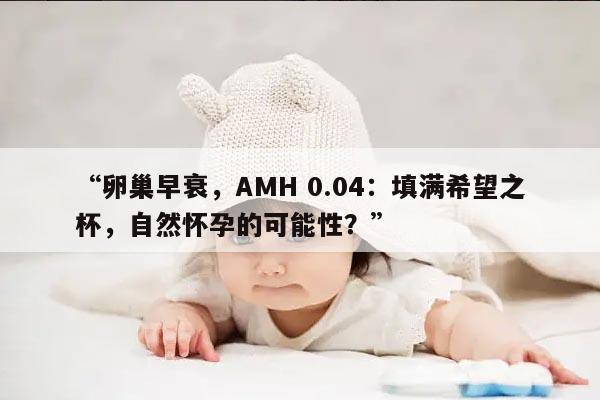 卵巢早衰与AMH水平0.04自然怀孕几率的相关性解析
