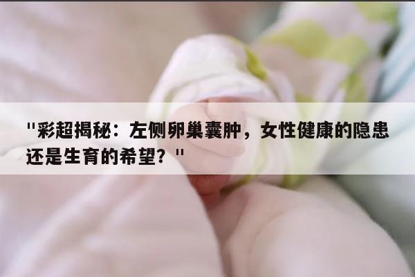 彩超揭秘:左侧卵巢囊肿,女性健康的隐患还是生育的希望?