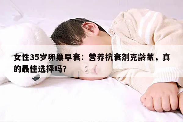 女性35岁卵巢早衰:营养抗衰剂克龄蒙,真的最佳选择吗?