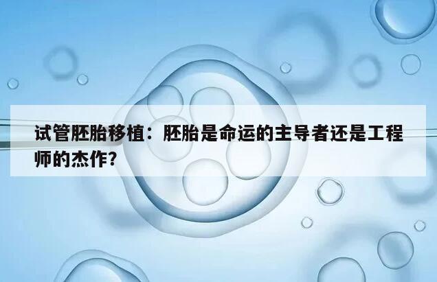 试管胚胎移植：胚胎是命运的主导者还是工程师的杰作？