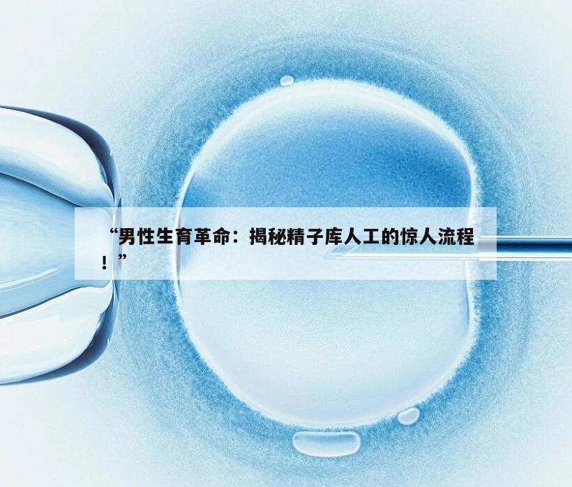 男性生育革命：揭秘精子库人工的惊人流程！