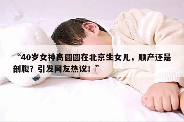 40岁高龄在北京生女儿的直男女神高圆圆是顺产吗