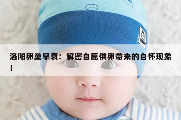 洛阳卵巢早衰:解密自愿供卵带来的自怀现象!