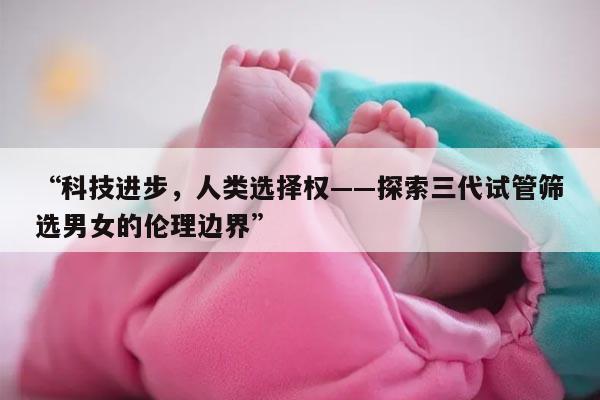 科技进步，人类选择权——探索三代试管筛选男女的伦理边界