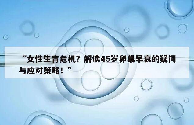 女性生育危机？解读45岁卵巢早衰的疑问与应对策略！