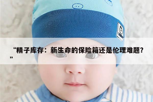 精子库存:新生命的保险箱还是伦理难题?