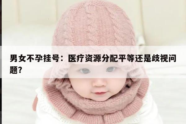 男女不孕挂号:医疗资源分配平等还是歧视问题?