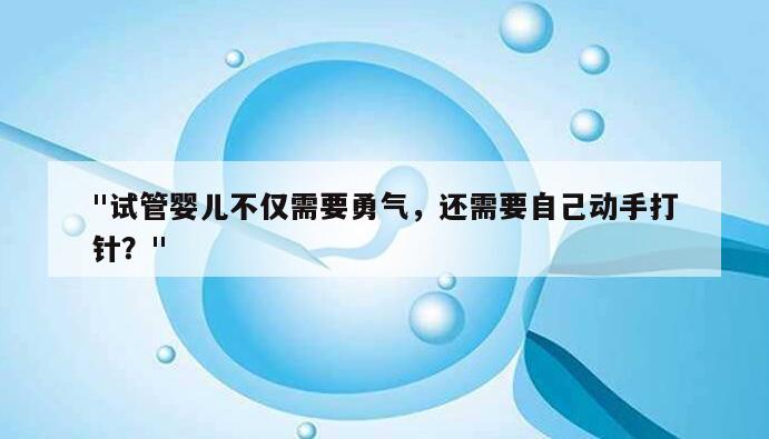 试管婴儿不仅需要勇气，还需要自己动手打针？