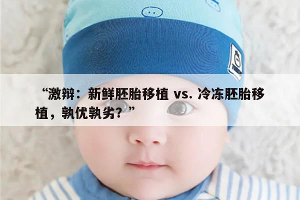 激辩:新鲜胚胎移植 vs. 冷冻胚胎移植,孰优孰劣?