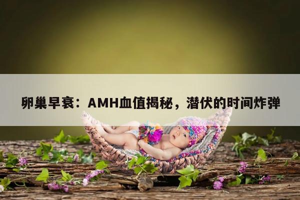 卵巢早衰：AMH血值揭秘，潜伏的时间炸弹