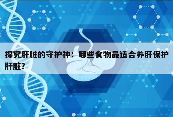 探究肝脏的守护神:哪些食物最适合养肝保护肝脏?