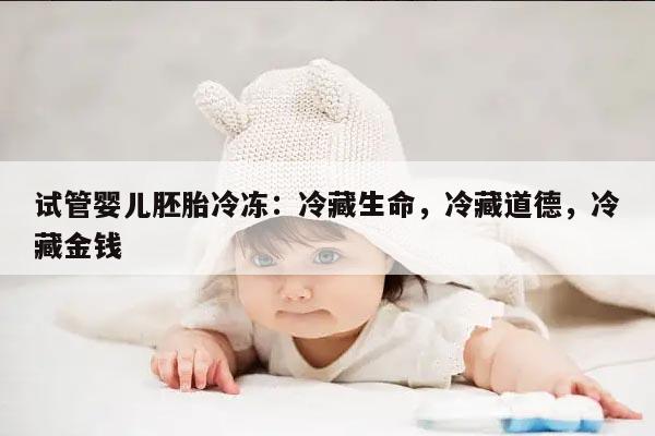 试管婴儿胚胎冷冻:冷藏生命,冷藏道德,冷藏金钱