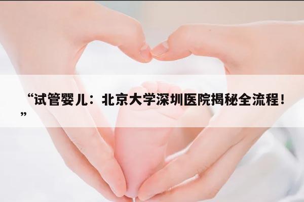 试管婴儿:北京大学深圳医院揭秘全流程!