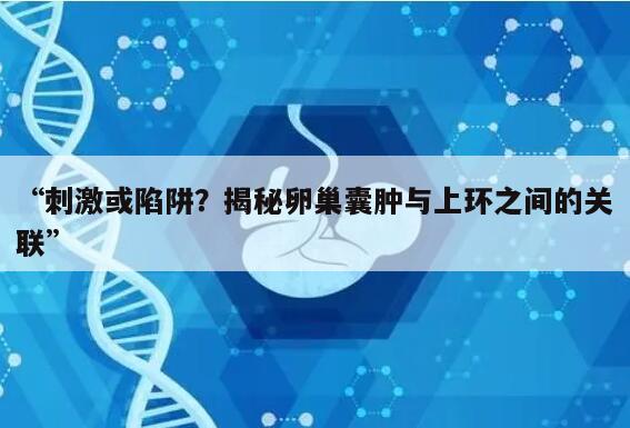 “刺激或陷阱?揭秘卵巢囊肿与上环之间的关联”