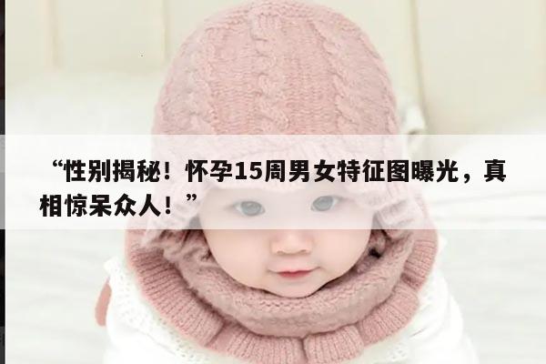 “性别揭秘!怀孕15周男女特征图曝光,真相惊呆众人!”
