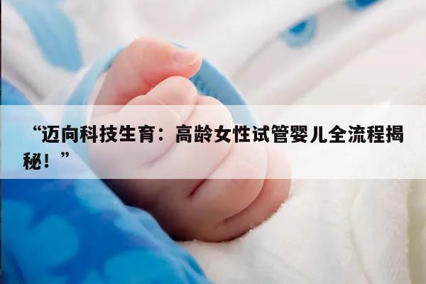 “迈向科技生育：高龄女性试管婴儿全流程揭秘！”