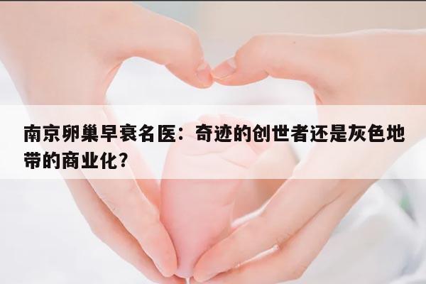 南京卵巢早衰名医:奇迹的创世者还是灰色地带的商业化?