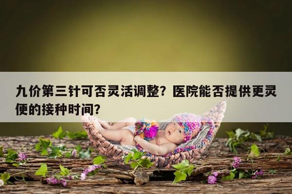 九价第三针可以根据个体需求更改时间吗?