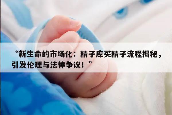 新生命的市场化:精子库买精子流程揭秘,引发伦理与法律争议!