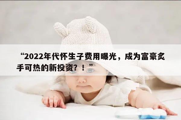 2022年代怀生子费用曝光，成为富豪炙手可热的新投资？