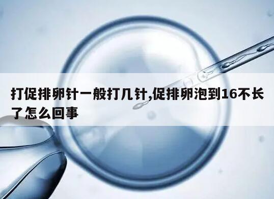 打促排卵针一般打几针,促排卵泡到16不长了怎么回事