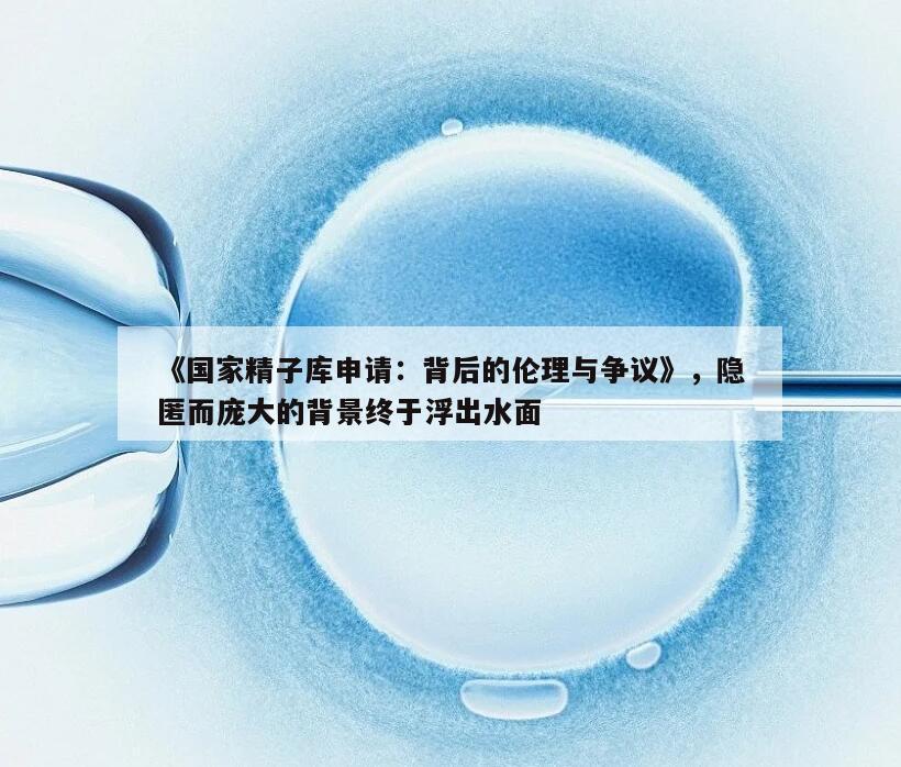 国家精子库申请：背后的伦理与争议，隐匿而庞大的背景终于浮出水面