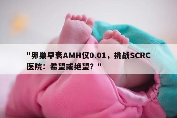 卵巢早衰AMH仅0.01，挑战SCRC医院：希望或绝望？