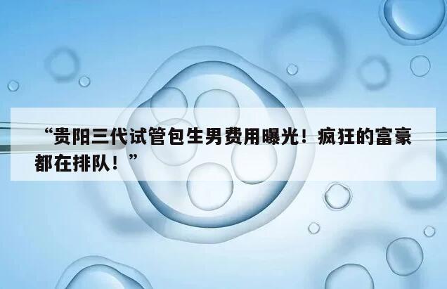 贵阳做三代试管包生男孩费用大概是多少钱