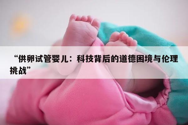 供卵试管婴儿:科技背后的道德困境与伦理挑战