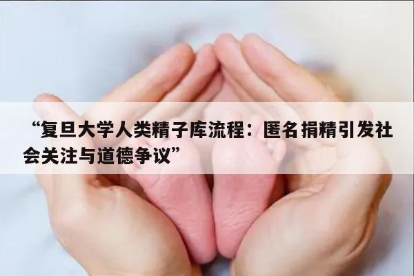 复旦大学人类精子库流程：匿名捐精引发社会关注与道德争议