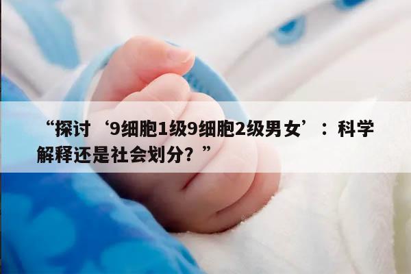 探讨‘9细胞1级9细胞2级男女’：科学解释还是社会划分？