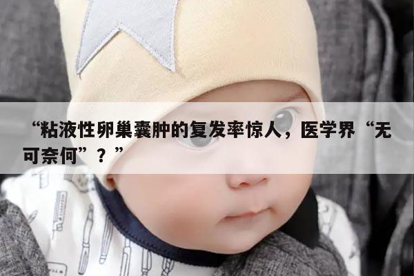 粘液性卵巢囊肿的复发率惊人，医学界“无可奈何”？