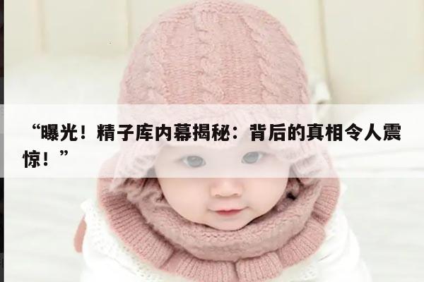 曝光!精子库内幕揭秘:背后的真相令人震惊!
