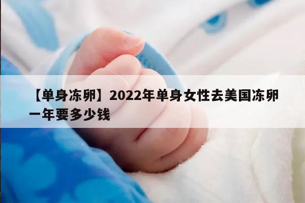 单身冻卵:2022年单身女性去美国冻卵一年要多少钱?