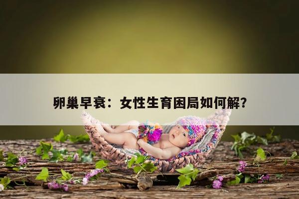 卵巢早衰：女性生育困局如何解？