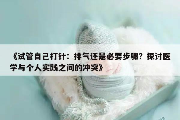 试管自己打针:排气还是必要步骤?探讨医学与个人实践之间的冲突