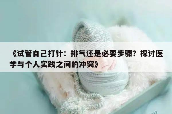 试管自己打针：排气还是必要步骤？探讨医学与个人实践之间的冲突