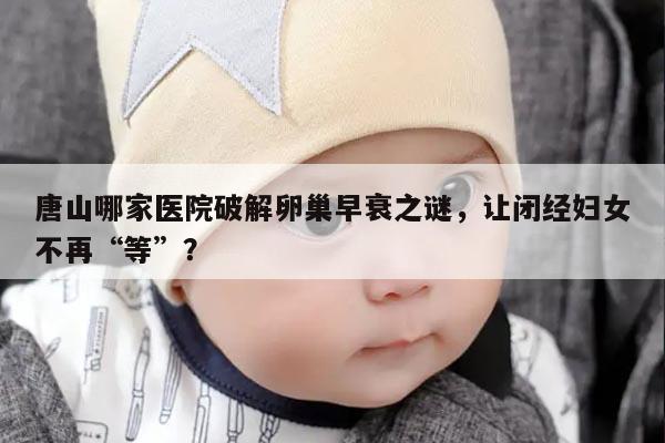 唐山哪家医院破解卵巢早衰之谜,让闭经妇女不再“等”?