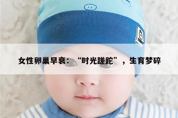 女性卵巢早衰:“时光蹉跎”,生育梦碎