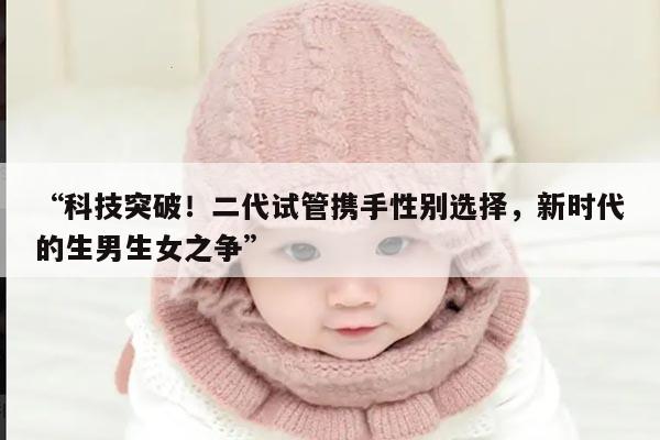 科技突破!二代试管携手性别选择,新时代的生男生女之争