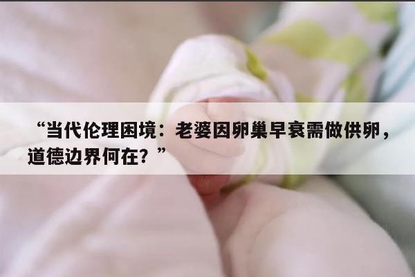 当代伦理困境:老婆因卵巢早衰需做供卵,道德边界何在?